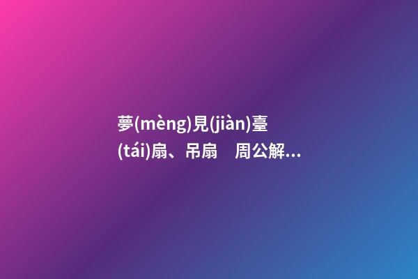 夢(mèng)見(jiàn)臺(tái)扇、吊扇　周公解夢(mèng)之夢(mèng)到臺(tái)扇、吊扇